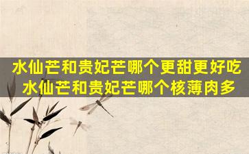 水仙芒和贵妃芒哪个更甜更好吃 水仙芒和贵妃芒哪个核薄肉多